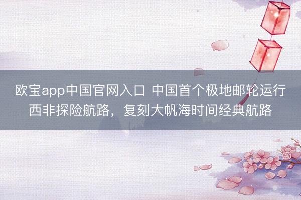 欧宝app中国官网入口 中国首个极地邮轮运行西非探险航路，复刻大帆海时间经典航路