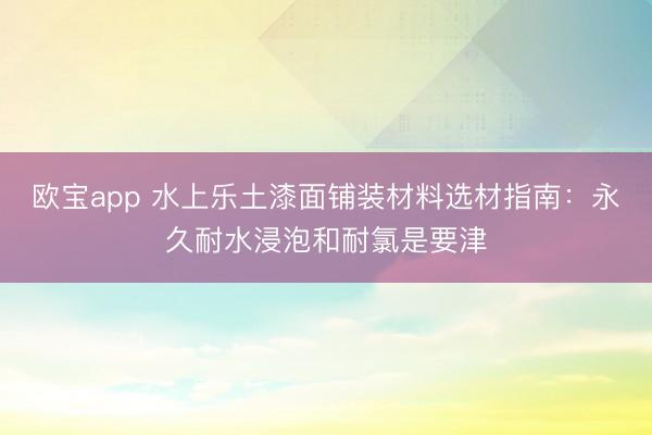 欧宝app 水上乐土漆面铺装材料选材指南：永久耐水浸泡和耐氯是要津