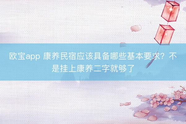 欧宝app 康养民宿应该具备哪些基本要求？不是挂上康养二字就够了
