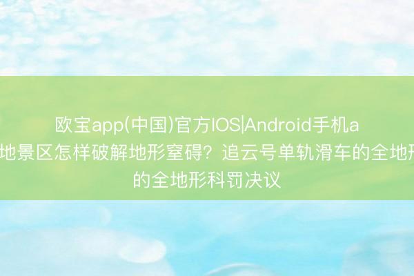 欧宝app(中国)官方IOS|Android手机app下载 平地景区怎样破解地形窒碍？追云号单轨滑车的全地形科罚决议