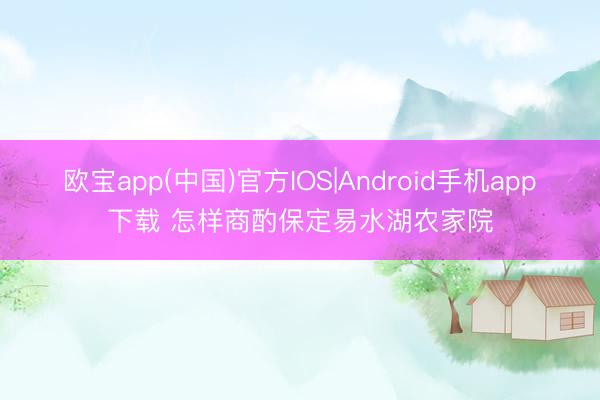 欧宝app(中国)官方IOS|Android手机app下载 怎样商酌保定易水湖农家院