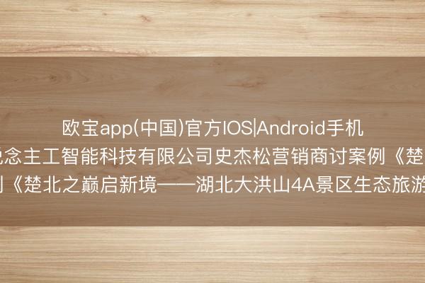 欧宝app(中国)官方IOS|Android手机app下载 南京市夜鹭云东说念主工智能科技有限公司史杰松营销商讨案例《楚北之巅启新境——湖北大洪山4A景区生态旅游推介会全案营销规划》