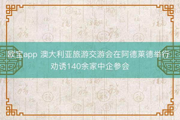 欧宝app 澳大利亚旅游交游会在阿德莱德举行 劝诱140余家中企参会