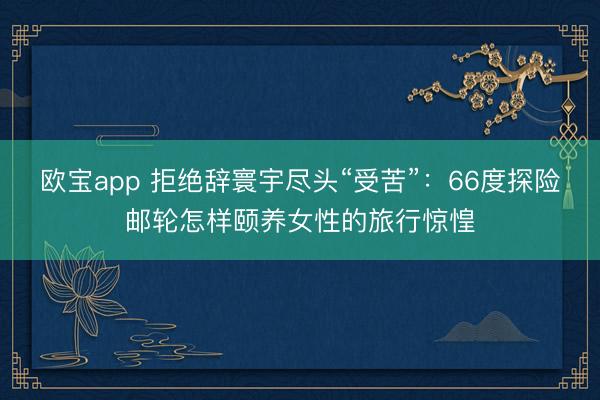 欧宝app 拒绝辞寰宇尽头“受苦”：66度探险邮轮怎样颐养女性的旅行惊惶