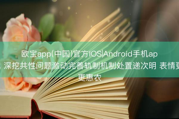 欧宝app(中国)官方IOS|Android手机app下载 深挖共性问题激动完善轨制机制处置递次明 表情更惠农