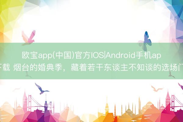 欧宝app(中国)官方IOS|Android手机app下载 烟台的婚典季，藏着若干东谈主不知谈的选场门谈
