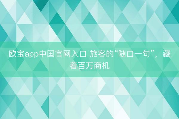 欧宝app中国官网入口 旅客的“随口一句”，藏着百万商机