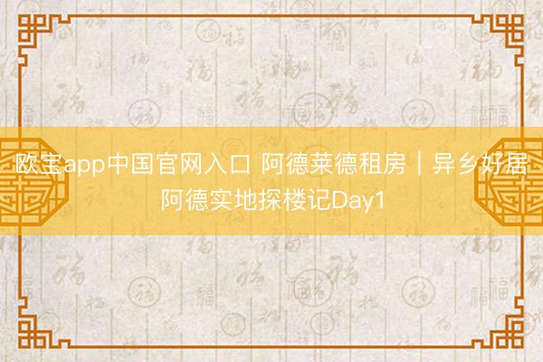 欧宝app中国官网入口 阿德莱德租房｜异乡好居阿德实地探楼记Day1