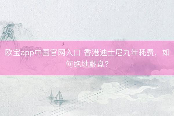 欧宝app中国官网入口 香港迪士尼九年耗费，如何绝地翻盘？