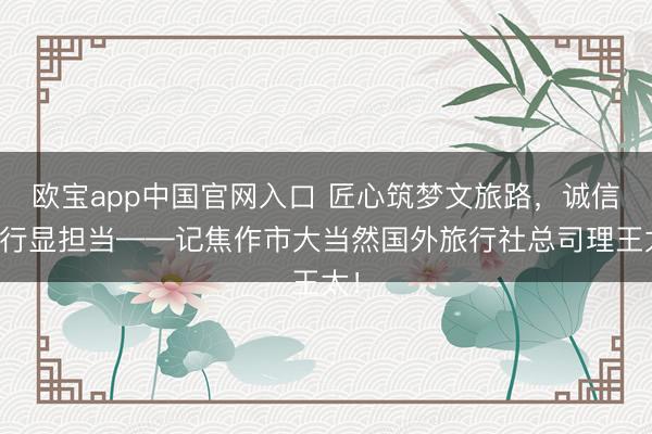 欧宝app中国官网入口 匠心筑梦文旅路，诚信笃行显担当——记焦作市大当然国外旅行社总司理王太！