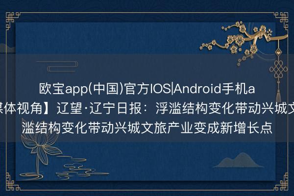 欧宝app(中国)官方IOS|Android手机app下载 【葫税有为|媒体视角】辽望·辽宁日报：浮滥结构变化带动兴城文旅产业变成新增长点