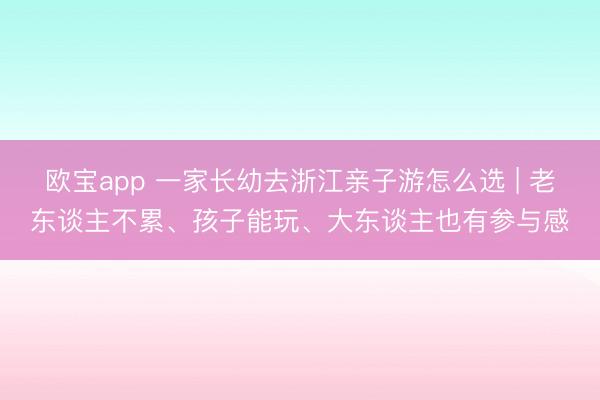 欧宝app 一家长幼去浙江亲子游怎么选 | 老东谈主不累、孩子能玩、大东谈主也有参与感