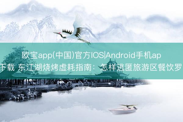 欧宝app(中国)官方IOS|Android手机app下载 东江湖烧烤虚耗指南：怎样逃匿旅游区餐饮罗网