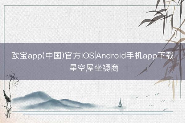 欧宝app(中国)官方IOS|Android手机app下载 星空屋坐褥商