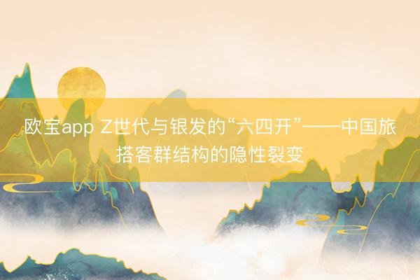 欧宝app Z世代与银发的“六四开”——中国旅搭客群结构的隐性裂变