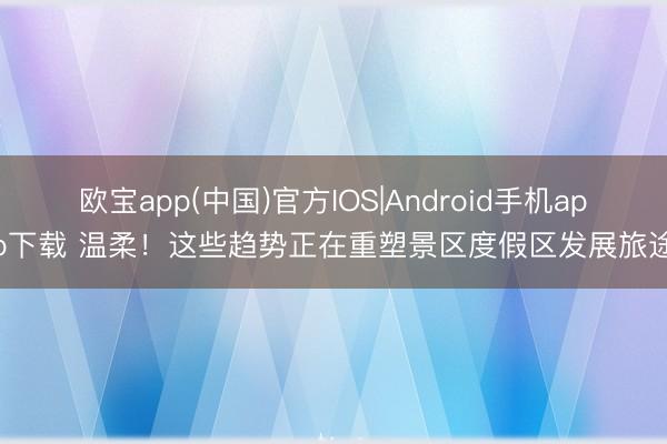欧宝app(中国)官方IOS|Android手机app下载 温柔！这些趋势正在重塑景区度假区发展旅途