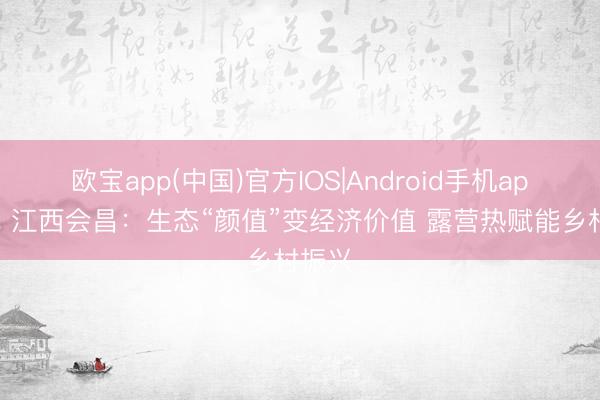 欧宝app(中国)官方IOS|Android手机app下载 江西会昌：生态“颜值”变经济价值 露营热赋能乡村振兴