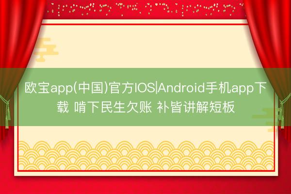 欧宝app(中国)官方IOS|Android手机app下载 啃下民生欠账 补皆讲解短板