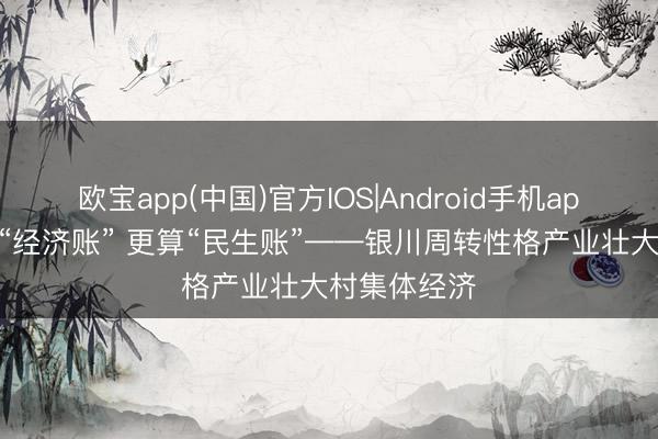 欧宝app(中国)官方IOS|Android手机app下载 既算“经济账” 更算“民生账”——银川周转性格产业壮大村集体经济