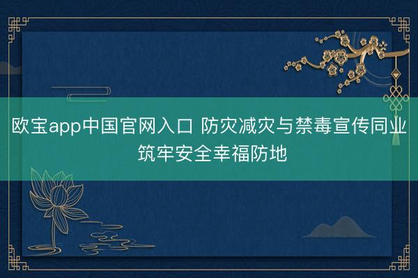 欧宝app中国官网入口 防灾减灾与禁毒宣传同业 筑牢安全幸福防地