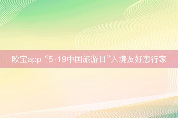 欧宝app “5·19中国旅游日”入境友好惠行家