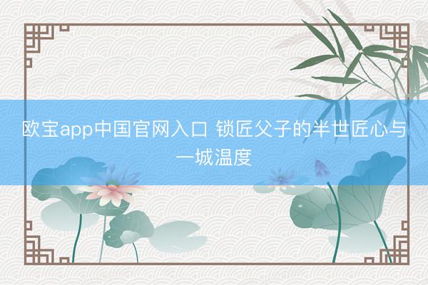 欧宝app中国官网入口 锁匠父子的半世匠心与一城温度