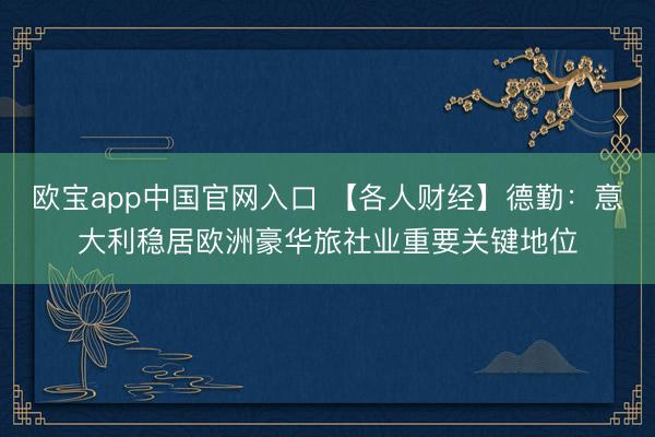 欧宝app中国官网入口 【各人财经】德勤：意大利稳居欧洲豪华旅社业重要关键地位