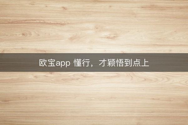 欧宝app 懂行，才颖悟到点上