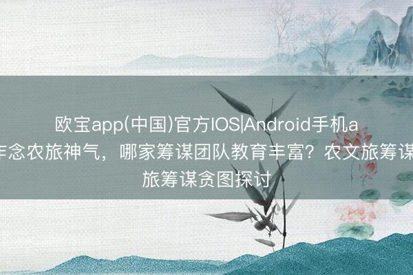 欧宝app(中国)官方IOS|Android手机app下载 作念农旅神气，哪家筹谋团队教育丰富？农文旅筹谋贪图探讨