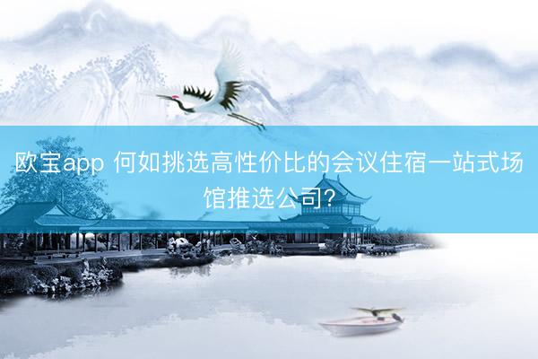 欧宝app 何如挑选高性价比的会议住宿一站式场馆推选公司？