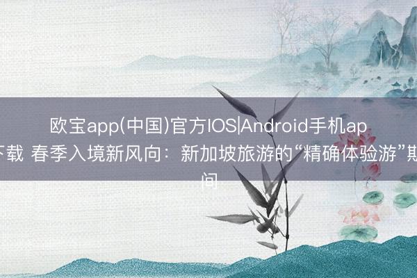 欧宝app(中国)官方IOS|Android手机app下载 春季入境新风向：新加坡旅游的“精确体验游”期间