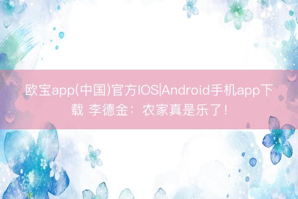 欧宝app(中国)官方IOS|Android手机app下载 李德金：农家真是乐了！