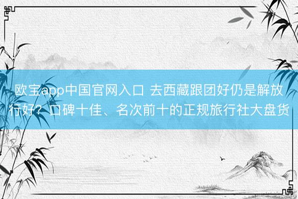 欧宝app中国官网入口 去西藏跟团好仍是解放行好？口碑十佳、名次前十的正规旅行社大盘货