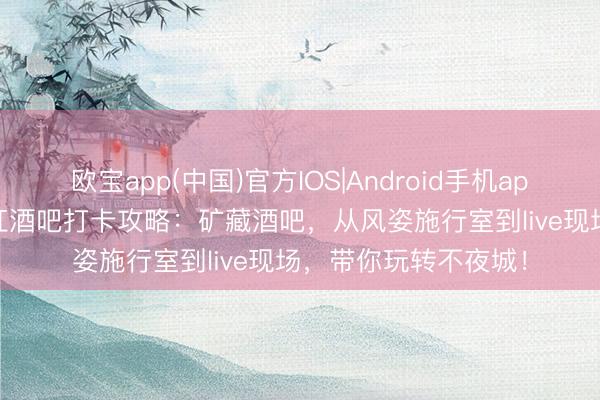 欧宝app(中国)官方IOS|Android手机app下载 2026沈阳网红酒吧打卡攻略：矿藏酒吧，从风姿施行室到live现场，带你玩转不夜城！