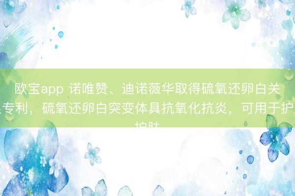 欧宝app 诺唯赞、迪诺薇华取得硫氧还卵白关系专利，硫氧还卵白突变体具抗氧化抗炎，可用于护肤