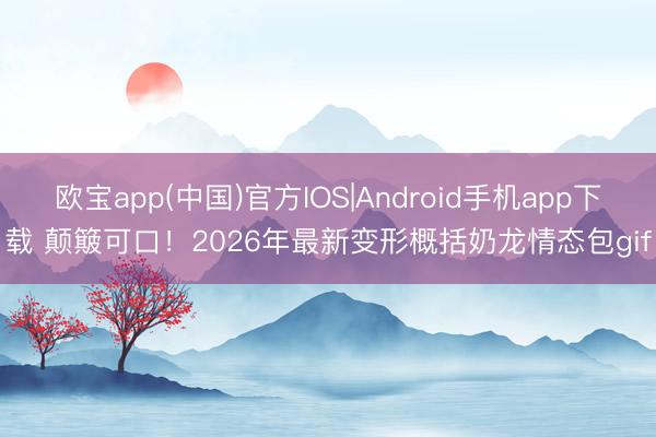 欧宝app(中国)官方IOS|Android手机app下载 颠簸可口！2026年最新变形概括奶龙情态包gif