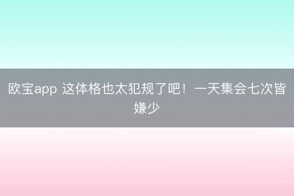 欧宝app 这体格也太犯规了吧！一天集会七次皆嫌少