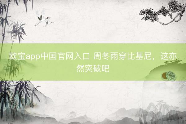 欧宝app中国官网入口 周冬雨穿比基尼，这亦然突破吧