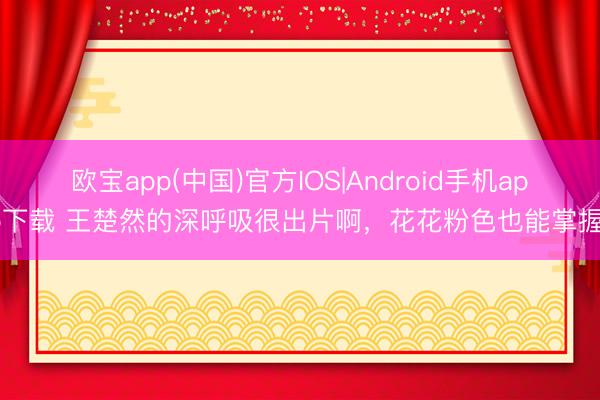 欧宝app(中国)官方IOS|Android手机app下载 王楚然的深呼吸很出片啊，花花粉色也能掌握！
