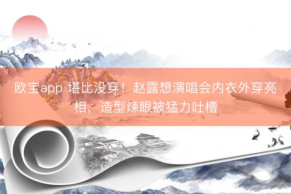 欧宝app 堪比没穿！赵露想演唱会内衣外穿亮相，造型辣眼被猛力吐槽
