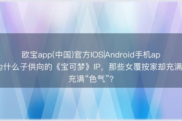 欧宝app(中国)官方IOS|Android手机app下载 为什么子供向的《宝可梦》IP，那些女覆按家却充满“色气”？