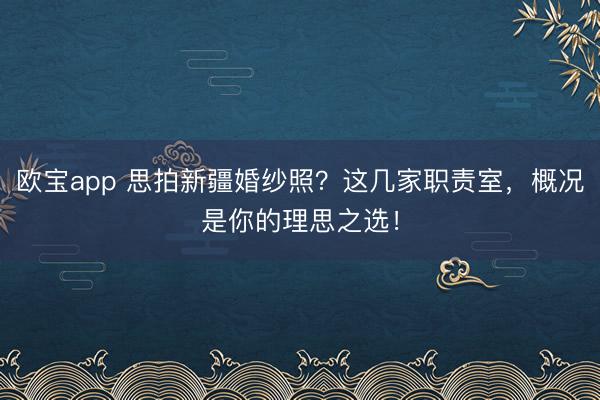 欧宝app 思拍新疆婚纱照？这几家职责室，概况是你的理思之选！