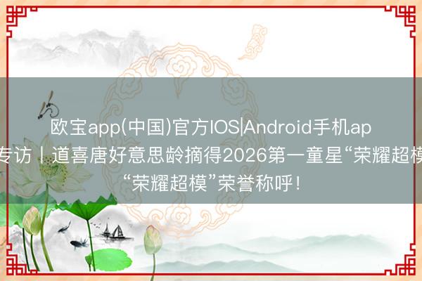 欧宝app(中国)官方IOS|Android手机app下载 超模专访丨道喜唐好意思龄摘得2026第一童星“荣耀超模”荣誉称呼！