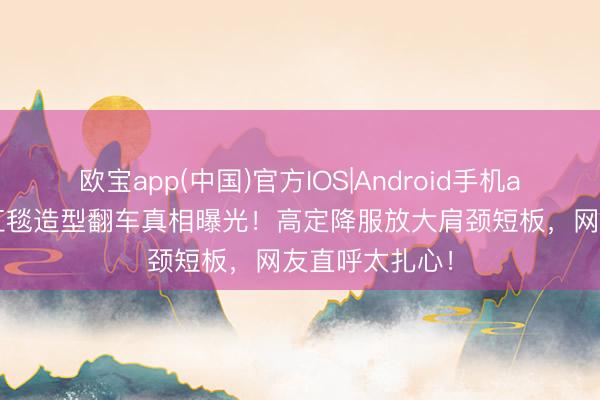 欧宝app(中国)官方IOS|Android手机app下载 金晨红毯造型翻车真相曝光！高定降服放大肩颈短板，网友直呼太扎心！
