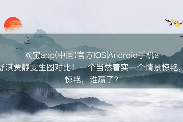 欧宝app(中国)官方IOS|Android手机app下载 舒淇贾静雯生图对比！一个当然着实一个情景惊艳，谁赢了？