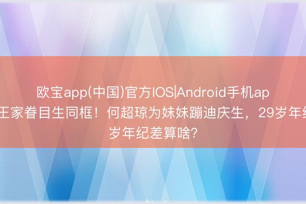 欧宝app(中国)官方IOS|Android手机app下载 赌王家眷目生同框！何超琼为妹妹蹦迪庆生，29岁年纪差算啥？