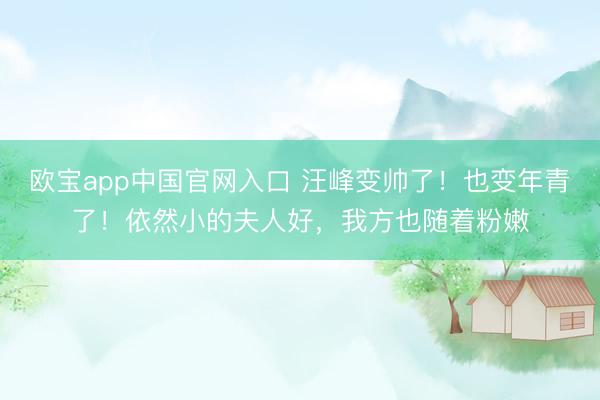 欧宝app中国官网入口 汪峰变帅了！也变年青了！依然小的夫人好，我方也随着粉嫩