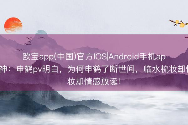 欧宝app(中国)官方IOS|Android手机app下载 原神：申鹤pv明白，为何申鹤了断世间，临水梳妆却情感放诞！