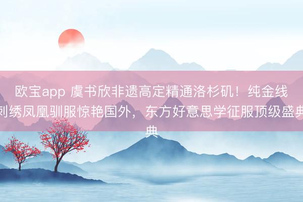 欧宝app 虞书欣非遗高定精通洛杉矶！纯金线刺绣凤凰驯服惊艳国外，东方好意思学征服顶级盛典