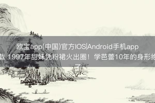 欧宝app(中国)官方IOS|Android手机app下载 1997年甜妹凭粉裙火出圈！学芭蕾10年的身形绝了